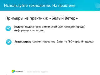 Используйте технологии. На практике
Примеры из практики: «Белый Ветер»
Задача: подстановка актуальной (для каждого города)
информации по акции
Реализация: сегментирование базы по ГЕО через IP-адреса
 