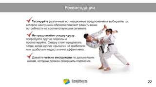 Как возникает холодный лид?Рекомендации
Тестируйте различные мотивационные предложения и выбирайте то,
которое наилучшим образом поможет решить ваши
потребности на соответствующем сегменте.
Не предлагайте скидку сразу,
попробуйте другие подходы и
протестируйте. Скидку стоит предлагать
тогда, когда другие «рычаги» не сработали
или сработали недостаточно эффективно.
22
Давайте четкие инструкции по дальнейшим
шагам, которые должен совершить подписчик.
 