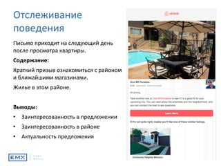 Письмо	приходит	на	следующий	день	
после	просмотра	квартиры.	
Содержание:	
Краткий	призыв	ознакомиться	с	районом	
и	ближайшими	магазинами.	
Жилье	в	этом	районе.	
	
Выводы:	
•  Заинтересованность	в	предложении	
•  Заинтересованность	в	районе	
•  Актуальность	предложения	
Отслеживание	
поведения	
 