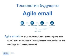 Технология	будущего	
Agile	emails	–	возможность	генерировать	
контент	в	момент	открытия	письма,	а	не	
перед	его	отправкой	
Agile email
 