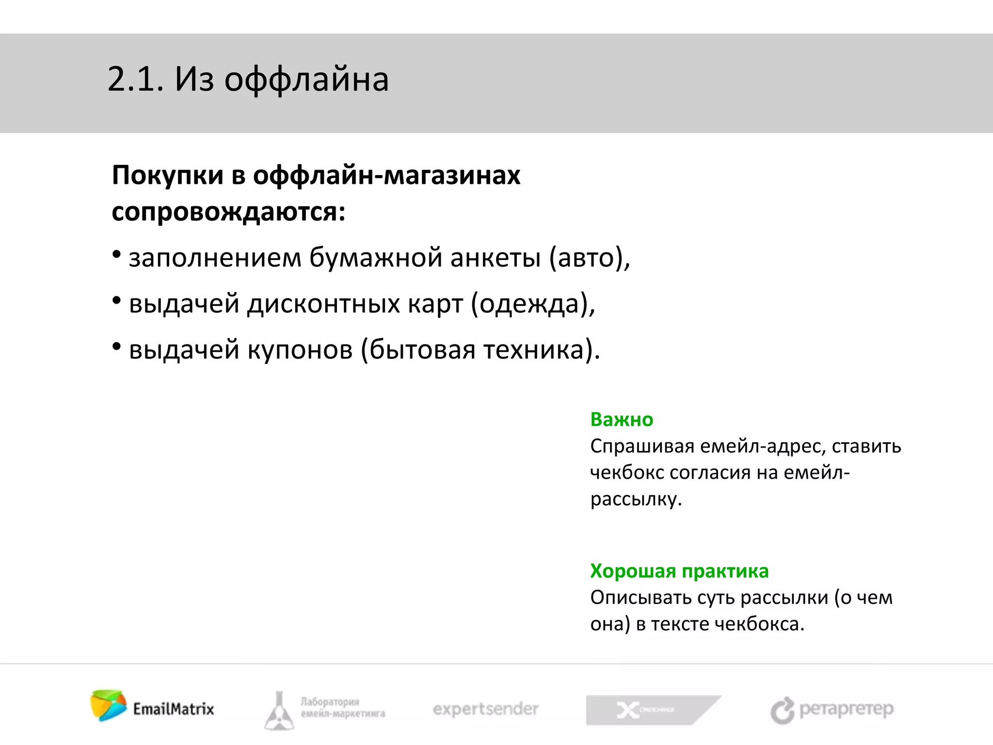2.1. Из оффлайна
Покупки в оффлайн-магазинах
сопровождаются:


заполнением бумажной анкеты (авто),



выдачей дисконтных карт (одежда),



выдачей купонов (бытовая техника).
Важно
Спрашивая емейл-адрес, ставить
чекбокс согласия на емейлрассылку.
Хорошая практика
Описывать суть рассылки (о чем
она) в тексте чекбокса.

 