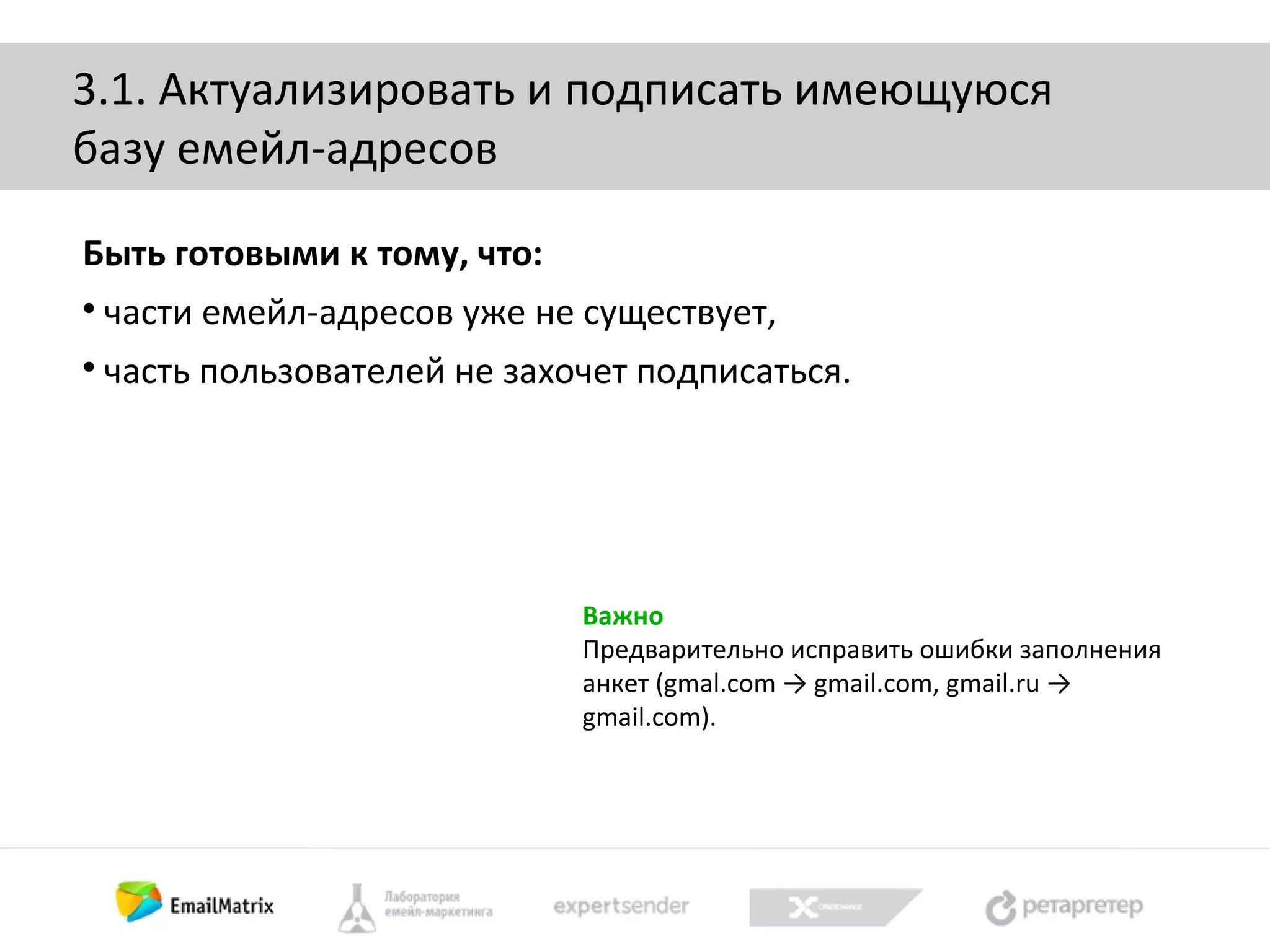 3.1. Актуализировать и подписать имеющуюся
базу емейл-адресов
Быть готовыми к тому, что:


части емейл-адресов уже не существует,



часть пользователей не захочет подписаться.

Важно
Предварительно исправить ошибки заполнения
анкет (gmal.com → gmail.com, gmail.ru →
gmail.com).

 