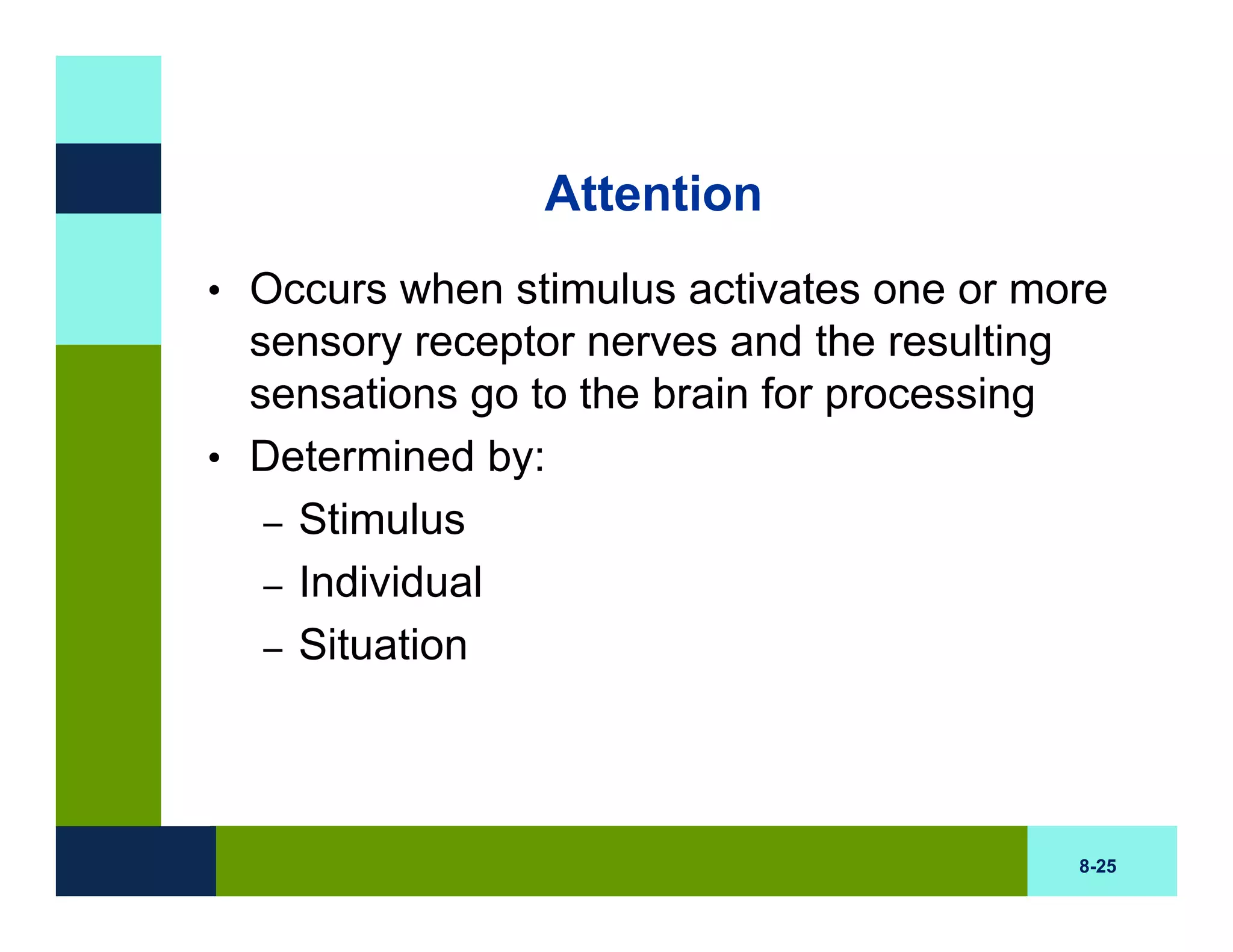 Attention
• Occurs when stimulus activates one or more
  sensory receptor nerves and the resulting
  sensations go to the brain for processing
• Determined by:
   – Stimulus
   – Individual
   – Situation




                                              8-25
 