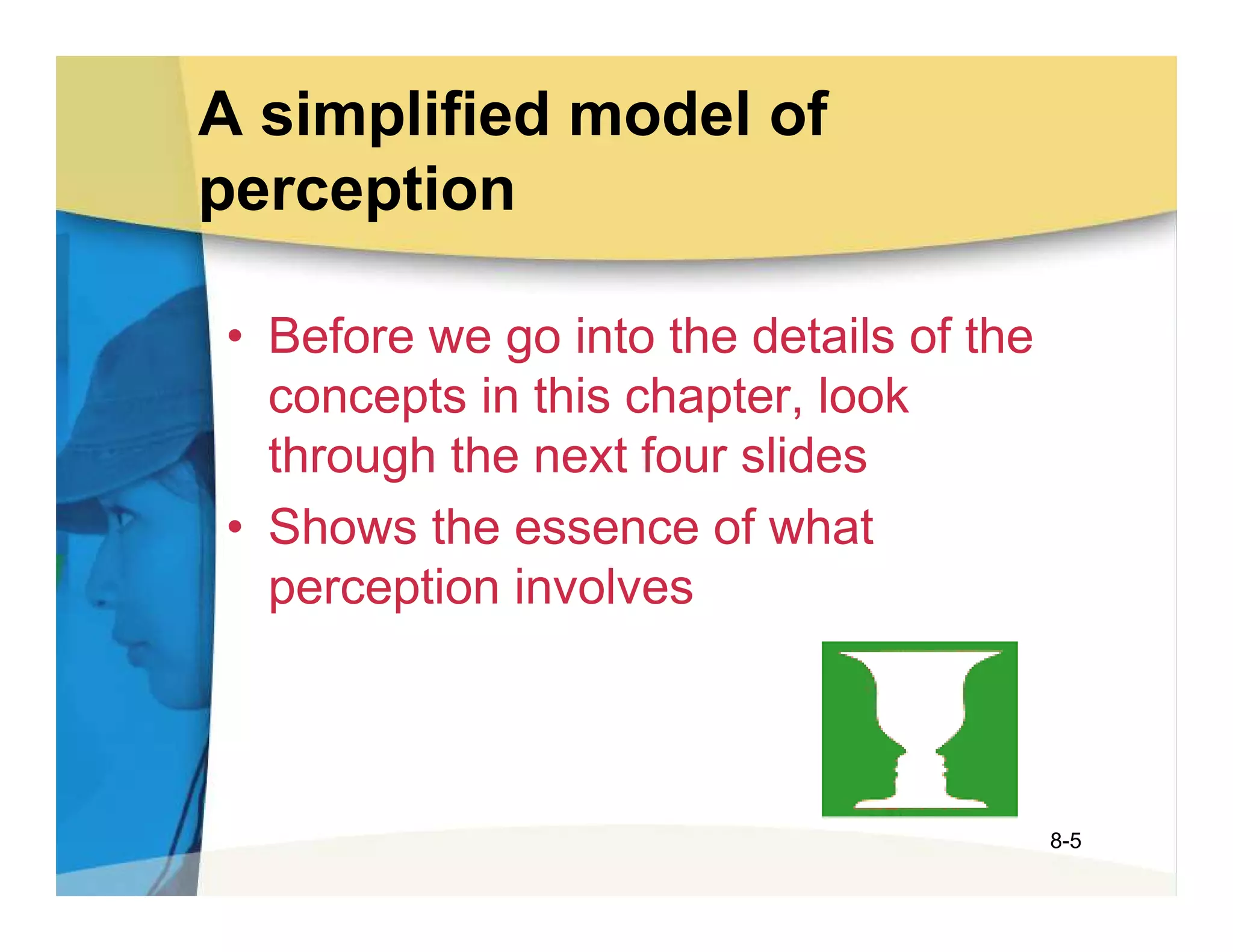 A simplified model of
perception

• Before we go into the details of the
  concepts in this chapter, look
  through the next four slides
• Shows the essence of what
  perception involves



                                         8-5
 