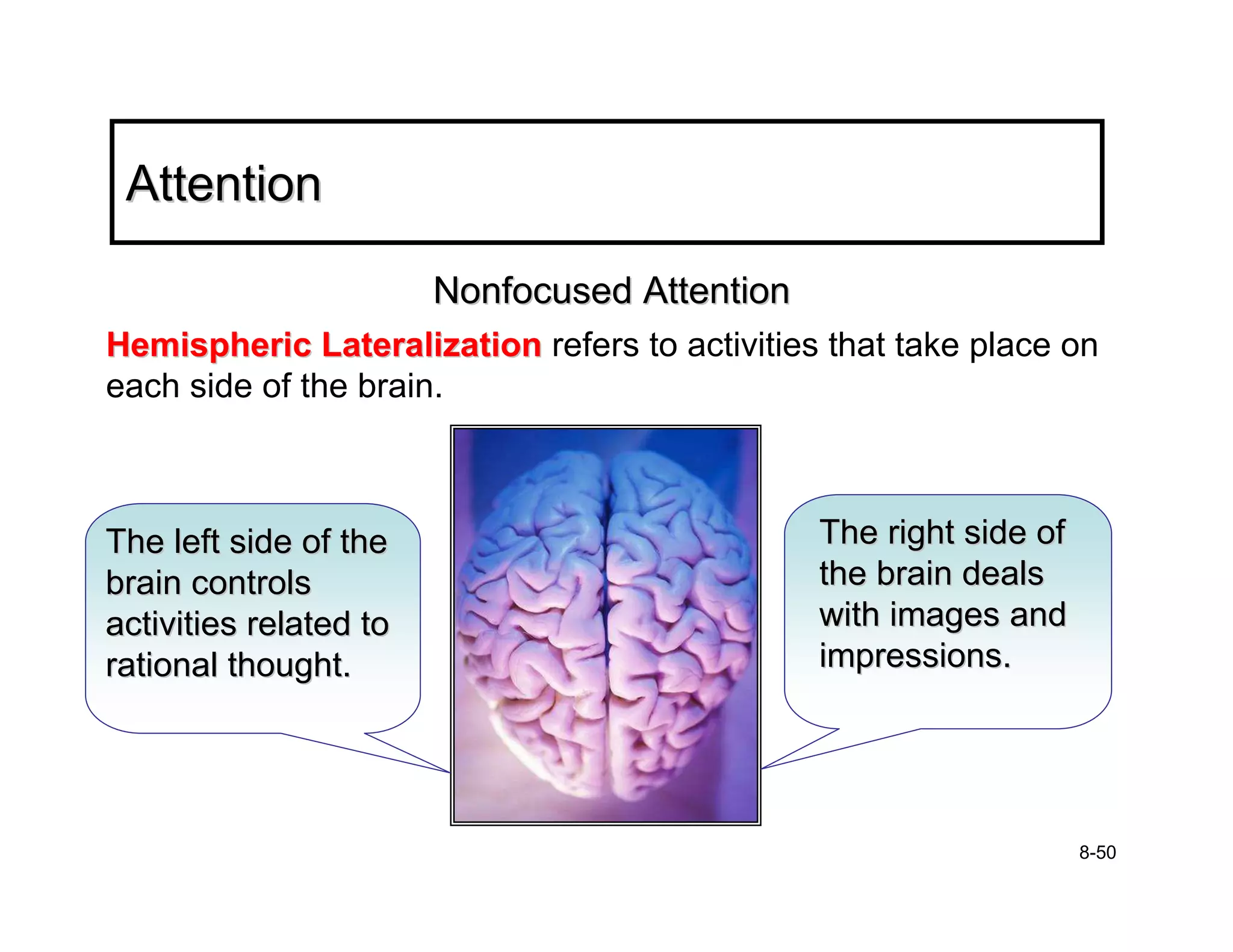 Attention

                        Nonfocused Attention
Hemispheric Lateralization refers to activities that take place on
each side of the brain.



The left side of the                           The right side of
brain controls                                 the brain deals
activities related to                          with images and
rational thought.                              impressions.




                                                                   8-50
 