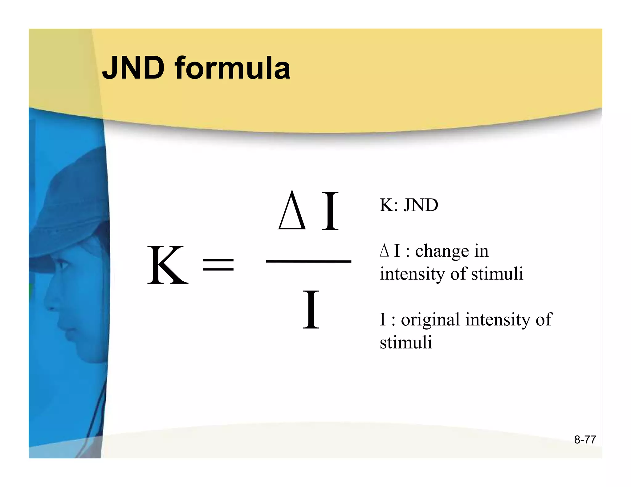 JND formula



          ∆I      K: JND

                  ∆ I : change in
  K=              intensity of stimuli

              I   I : original intensity of
                  stimuli



                                              8-77
 