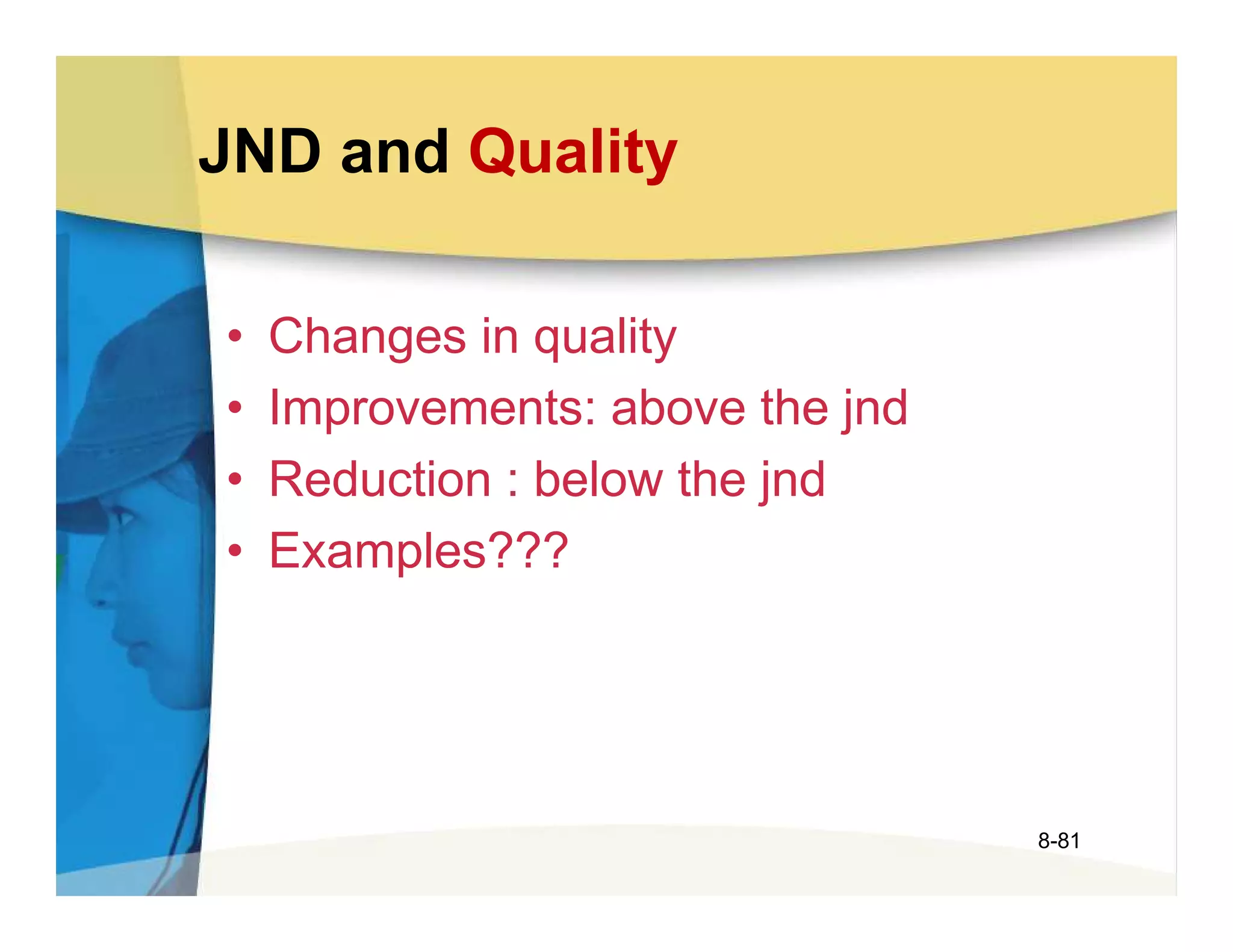 JND and Quality

•   Changes in quality
•   Improvements: above the jnd
•   Reduction : below the jnd
•   Examples???




                                  8-81
 