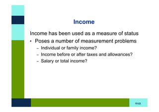 Income
Income has been used as a measure of status
• Poses a number of measurement problems
  –   Individual or family income?
  –   Income before or after taxes and allowances?
  –   Salary or total income?




                                                     15-22
 