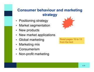 Consumer behaviour and marketing
            strategy
• Positioning strategy
• Market segmentation
• New products
• New market applications
• Global marketing          Read pages 10 to 13
                            from the text
• Marketing mix
• Consumerism
• Non-profit marketing


                                                  1-17
 