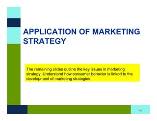 APPLICATION OF MARKETING
STRATEGY


The remaining slides outline the key issues in marketing
strategy. Understand how consumer behavior is linked to the
development of marketing strategies




                                                              1-31
 