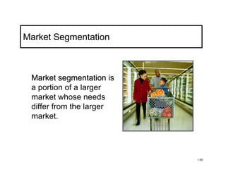 Market Segmentation



 Market segmentation is
 a portion of a larger
 market whose needs
 differ from the larger
 market.




                          1-50
 