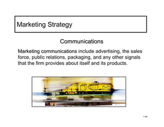 Marketing Strategy

                   Communications
Marketing communications include advertising, the sales
force, public relations, packaging, and any other signals
that the firm provides about itself and its products.




                                                            1-59
 