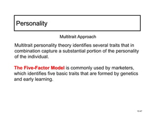Personality
                      Multitrait Approach

Multitrait personality theory identifies several traits that in
combination capture a substantial portion of the personality
of the individual.

The Five-Factor Model is commonly used by marketers,
which identifies five basic traits that are formed by genetics
and early learning.




                                                              10-47
 