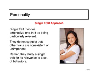 Personality
                     Single Trait Approach

Single trait theories
emphasize one trait as being
particularly relevant.
They do not suggest that
other traits are nonexistent or
unimportant.
Rather, they study a single
trait for its relevance to a set
of behaviors.

                                             10-49
 