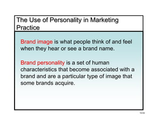 The Use of Personality in Marketing
Practice

 Brand image is what people think of and feel
 when they hear or see a brand name.

 Brand personality is a set of human
 characteristics that become associated with a
 brand and are a particular type of image that
 some brands acquire.




                                                 10-53
 