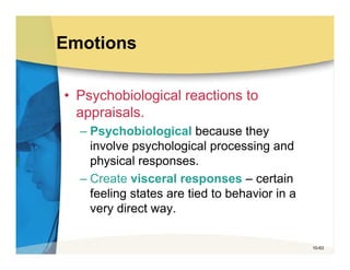 Emotions

• Psychobiological reactions to
  appraisals.
  – Psychobiological because they
    involve psychological processing and
    physical responses.
  – Create visceral responses – certain
    feeling states are tied to behavior in a
    very direct way.


                                               10-63
 