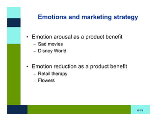 Emotions and marketing strategy


• Emotion arousal as a product benefit
  – Sad movies
  – Disney World



• Emotion reduction as a product benefit
  – Retail therapy
  – Flowers




                                           10-78
 