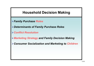 Household Decision Making

Family Purchase Roles

Determinants of Family Purchase Roles

Conflict Resolution

Marketing Strategy and Family Decision Making

Consumer Socialization and Marketing to Children




                                                   13-36
 