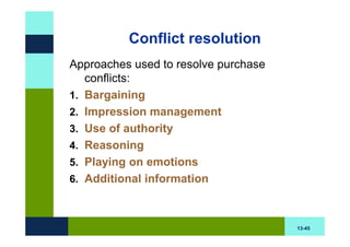 Conflict resolution
Approaches used to resolve purchase
   conflicts:
1. Bargaining
2. Impression management
3. Use of authority
4. Reasoning
5. Playing on emotions
6. Additional information



                                      13-45
 