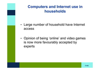 Computers and Internet use in
           households


• Large number of household have Internet
  access

• Opinion of being ‘online’ and video games
  is now more favourably accepted by
  experts




                                            13-62
 