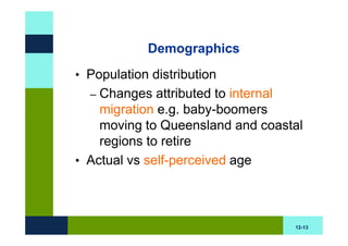 Demographics
• Population distribution
  – Changes attributed to internal
    migration e.g. baby-boomers
    moving to Queensland and coastal
    regions to retire
• Actual vs self-perceived age




                                  12-13
 
