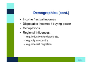 Demographics (cont.)
• Income / actual incomes
• Disposable incomes / buying power
• Occupations
• Regional influences
  – e.g. industry shutdowns etc.
  – e.g. city vs country
  – e.g. internal migration




                                      12-15
 