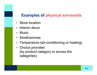 Examples of physical surrounds
• Store location
• Interior decor
• Music
• Smell/aromas
• Temperature (air-conditioning or heating)
• Choice provided
  (by product category or across the
  categories)


                                              2-16
 