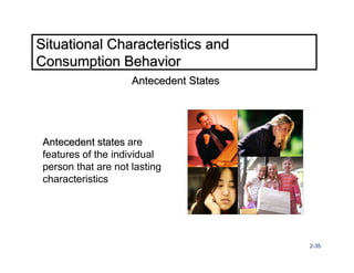 Situational Characteristics and
Consumption Behavior
                     Antecedent States




 Antecedent states are
 features of the individual
 person that are not lasting
 characteristics




                                         2-35
 