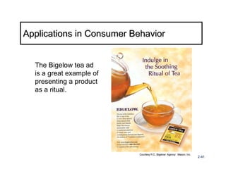 Applications in Consumer Behavior


  The Bigelow tea ad
  is a great example of
  presenting a product
  as a ritual.




                           Courtesy R.C. Bigelow: Agency: Mason, Inc.
                                                                        2-41
 