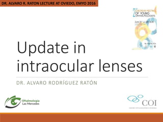 Update in
intraocular lenses
DR. ALVARO RODRÍGUEZ RATÓN
DR. ALVARO R. RATON LECTURE AT OVIEDO, EMYO 2016
 