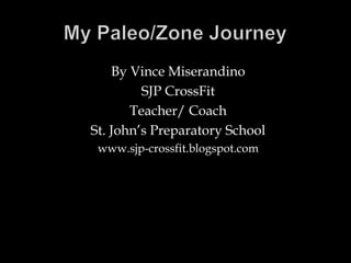 My Paleo/Zone Journey By Vince Miserandino SJP CrossFit Teacher/ Coach St. John’s Preparatory School www.sjp-crossfit.blogspot.com 