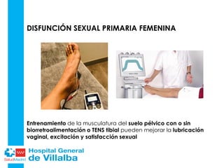 DISFUNCIÓN SEXUAL PRIMARIA FEMENINA
Entrenamiento de la musculatura del suelo pélvico con o sin
biorretroalimentación o TENS tibial pueden mejorar la lubricación
vaginal, excitación y satisfacción sexual
 