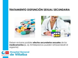 TRATAMIENTO DISFUNCIÓN SEXUAL SECUNDARIA
Deben revisarse posibles efectos secundarios sexuales de los
medicamentos (p. ej: Antidepresivos pueden retrasar/abolir el
orgasmo)
 