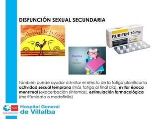 DISFUNCIÓN SEXUAL SECUNDARIA
También puede ayudar a limitar el efecto de la fatiga planificar la
actividad sexual temprana (más fatiga al final día), evitar época
menstrual (exacerbación síntomas), estimulación farmacológica
(metilfenidato o modafinilo)
 