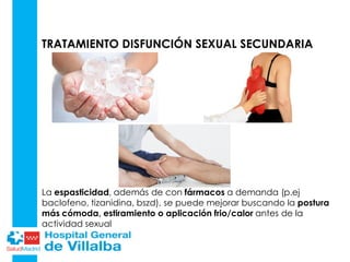 TRATAMIENTO DISFUNCIÓN SEXUAL SECUNDARIA
La espasticidad, además de con fármacos a demanda (p.ej
baclofeno, tizanidina, bszd), se puede mejorar buscando la postura
más cómoda, estiramiento o aplicación frio/calor antes de la
actividad sexual
 