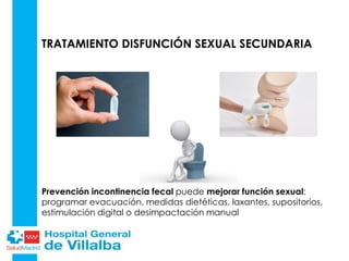 TRATAMIENTO DISFUNCIÓN SEXUAL SECUNDARIA
Prevención incontinencia fecal puede mejorar función sexual:
programar evacuación, medidas dietéticas, laxantes, supositorios,
estimulación digital o desimpactación manual
 