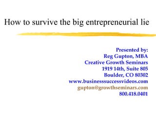 How to survive the big entrepreneurial lie Presented by: Reg Gupton, MBA Creative Growth Seminars 1919 14th, Suite 805 Boulder, CO 80302 www.businesssuccessvideos.com [email_address] 800.418.0401 