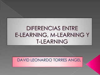 DIFERENCIAS ENTRE E-LEARNING, M-LEARNING Y T-LEARNING DAVID LEONARDO TORRES ANGEL 