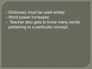  Dictionary must be used widely
 Word power increases
 Teacher also gets to know many words
  pertaining to a particular concept.
 