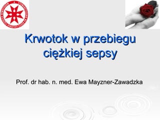 Krwotok w przebiegu ciężkiej sepsy Prof. dr hab. n. med. Ewa Mayzner-Zawadzka 