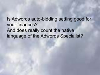 Is Adwords auto-bidding setting good for
your finances?
And does really count the native
language of the Adwords Specialist?
 