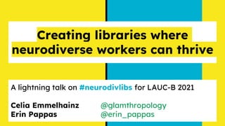 Creating libraries where
neurodiverse workers can thrive
A lightning talk on #neurodivlibs for LAUC-B 2021
Celia Emmelhainz @glamthropology
Erin Pappas @erin_pappas
 