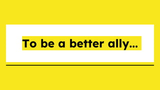 To be a better ally...
 