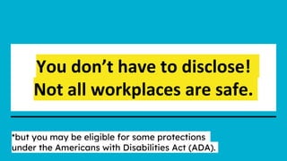 You don’t have to disclose!
Not all workplaces are safe.
*but you may be eligible for some protections
under the Americans with Disabilities Act (ADA).
 
