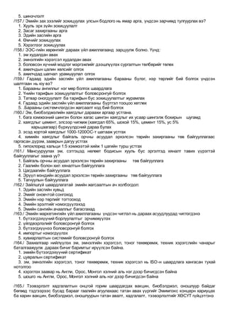 5. шинэчлэлт
/157./ Эмийн зах зээлийг зохицуулах улсын бодлого нь ямар арга, үндсэн зарчимд тулгуурлах вэ?
1. Хууль эрх зүйн зохицуулалт
2. Засаг захиргааны арга
3. Эдийн засгийн арга
4. Өмчийг зохицуулах
5. Хэрэглээг зохицуулах
/158./ ЭЭС-гийн хөрөнгийг дараах үйл ажиллагаанд зарцуулж болно. Үүнд:
1. эм худалдан авах
2. эмнэлгийн хэрэгсэл худалдан авах
3. боловсон хүчний мэдлэг мэргэжлийг дээшлүүлэх сургалтын төлбөрийг төлөх
4. ажилчдын цалин хөлсийг олгох
5. ажилчдад шагнал урамшуулал олгох
/159./ Гадаад эдийн засгийн үйл ажиллагааны барааны бүлэг, нэр төрлийг бий болгох үндсэн
шалтгаан нь юу вэ?
1. Барааны ангиллыг нэг мөр болгох шаардлага
2. Үнийн тарифын зохицуулалтыг боловсронгуй болгох
3. Татвар оногдуулалт ба тарифын бус зохицуулалтыг журамлах
4. Гадаад эдийн засгийн үйл ажиллагааны бүртгэл тооцоо хөтлөх
5. .Барааны системчлэгдсэн жагсаалт код бий болгох
/160./ Эм, биобэлдмэлийн хаягдлыг дараахи аргаар устгана.
1. бага хэмжээний шингэн болон хагас шингэн хаягдлыг их усаар шингэлж бохирын шугамд
2. хаягдлыг цемент, элсээр чигжиж (хаягдал 65%, шохой 15%, цемент 15%, ус 5%
харьцаагаар) бүрхүүлдсний дараа булах
3. эсэд хортой хаягдлыг 1000-1200ОС-т шатааж устгах
4. химийн хаягдлыг байгаль орчны асуудал эрхэлсэн төрийн захиргааны төв байгууллагаас
гаргасан дүрэм, зааврын дагуу устгах
5. гипохлорид кальци 1:5 хэмжээтэй хийж 1 цагийн турш устгах
/161./ Мансууруулах эм, сэтгэцэд нөлөөт бодисын хууль бус эргэлтэд хяналт тавих үүрэгтэй
байгууллагыг заана уу?
1. Байгаль орчны асуудал эрхэлсэн төрийн захиргааны төв байгууллага
2. Гаалийн болон хил хяналтын байгууллага
3. Цагдаагийн байгууллага
4. Эрүүл мэндийн асуудал эрхэлсэн төрийн захиргааны төв байгууллага
5. Тагнуулын байгууллага
/162./ Зайлшгүй шаардлагатай эмийн жагсаалтын ач холбогдол:
1. Эдийн засгийн хувьд
2. Эмийг оновчтой сонгоход
3. Эмийн нэр төрлийг тогтооход
4. Эмийн эрэлтийг нэмэгдүүлэхэд
5. Эмийн сангийн ачааллыг багасгахад
/163./ Эмийн маркетингийн үйл ажиллагааны үндсэн чиглэл нь дараах асуудлуудад чиглэгдэнэ
1. бүтээгдэхүүний борлуулалтыг эрчимжүүлэх
2. үйлдвэрлэлийг боловсронгуй болгох
3. бүтээгдхүүнээ боловсронгуй болгох
4. импортыг нэмэгдүүлэх
5. хувиарлалтын системийг боловсронгуй болгох
/164./ Захиалгаар нийлүүлэх эм, эмнэлгийн хэрэгсэл, тоног төхөөрөмж, техник хэрэгслийн чанарыг
баталгаажуулж дараах бичиг баримтыг ирүүлсэн байна.
1. эмийн бүтээгдэхүүний сертификат
2. цувралын сертификат
3. эм, эмнэлгийн хэрэгсэл, тоног төхөөрөмж, техник хэрэгсэл нь ISO-н шаардлага хангасан тухай
нотолгоо
4. хэрэглэх заавар нь Англи, Орос, Монгол хэлний аль нэг дээр бичигдсэн байна
5. шошго нь Англи, Орос, Монгол хэлний аль нэг дээр бичигдсэн байна
/165./ Тээвэрлэлт хадгалалтын онцгой горим шаардагдах вакцин, биобэлдмэл, оношлуур байдаг
бөгөөд тэдгээрээс бусад барааг гаалийн агуулахаас татан авах үүргийг Эмимпэкс концерн хариуцах
ба харин вакцин, биобэлдмэл, оношлуурын татан авалт, хадгалалт, тээвэрлэлтийг ХӨСҮТ гүйцэтгэнэ
 