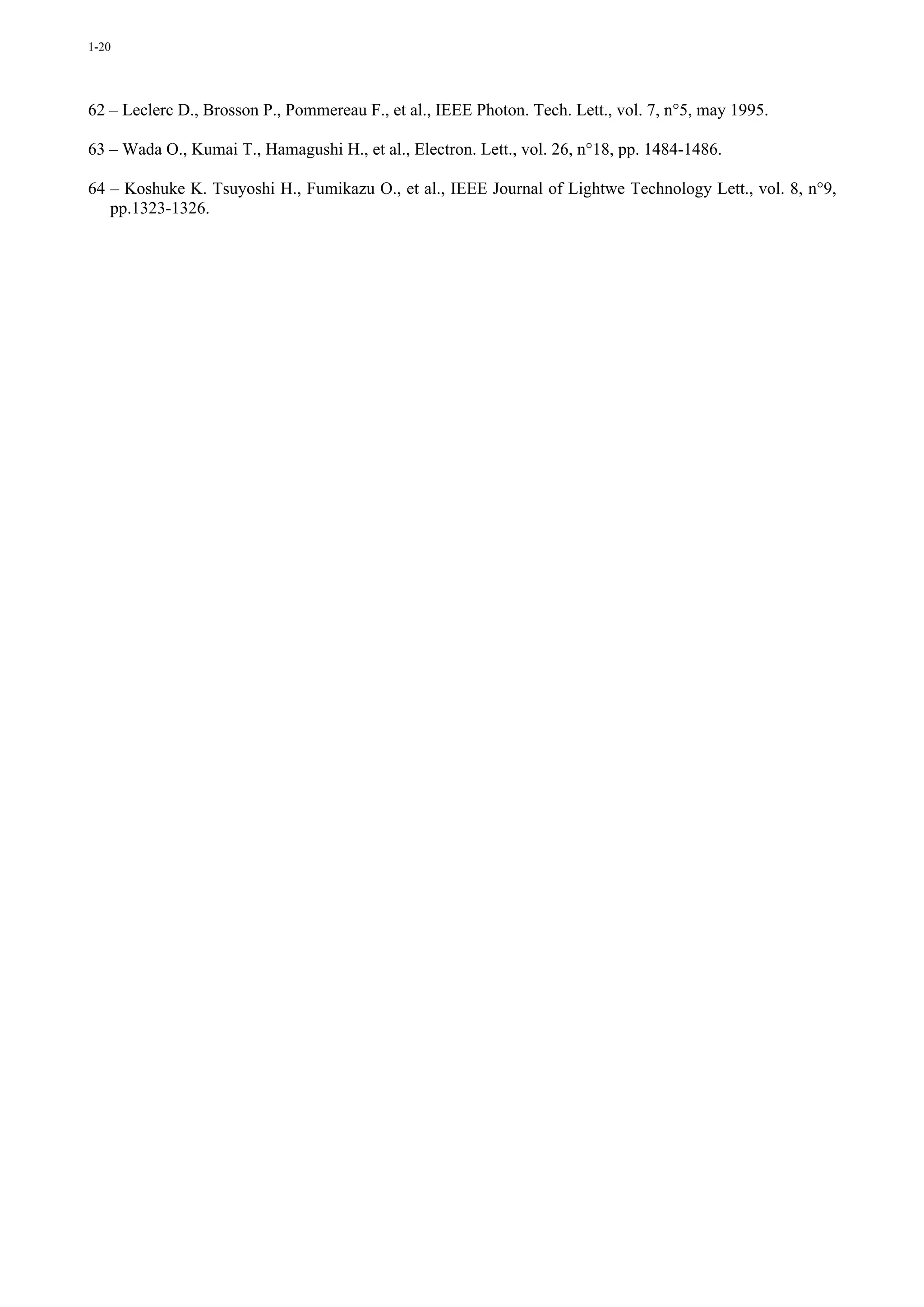 1-20




62 – Leclerc D., Brosson P., Pommereau F., et al., IEEE Photon. Tech. Lett., vol. 7, n°5, may 1995.

63 – Wada O., Kumai T., Hamagushi H., et al., Electron. Lett., vol. 26, n°18, pp. 1484-1486.

64 – Koshuke K. Tsuyoshi H., Fumikazu O., et al., IEEE Journal of Lightwe Technology Lett., vol. 8, n°9,
   pp.1323-1326.
 
