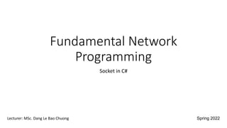 Fundamental Network
Programming
Socket in C#
Lecturer: MSc. Dang Le Bao Chuong Spring 2022