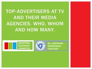 TOP-ADVERTISERSAT TV AND THEIR MEDIA AGENCIES. WHO, WHOM ANDHOW MANY. INDUSTRIAL TELEVISION COMMITTEE ALL UKRAINIAN ADVERTISING COALITION 