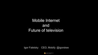 Mobile Internet and Future of television Igor FaletskyCEO, Mobify 	@igorskee 