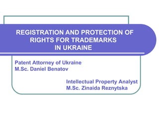 REGISTRATION AND PROTECTION OF
RIGHTS FOR TRADEMARKS
IN UKRAINE
Patent Attorney of Ukraine
M.Sc. Daniel Benatov
Intellectual Property Analyst
M.Sc. Zinaida Reznytska
 